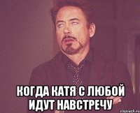  Когда Катя с любой идут навстречу
