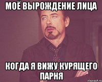моё вырождение лица когда я вижу курящего парня