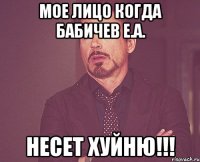 МОЕ ЛИЦО КОГДА Бабичев Е.А. НЕСЕТ ХУЙНЮ!!!