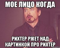 мое лицо когда рихтер ржет над картинкой про рихтер