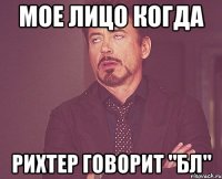 мое лицо когда рихтер говорит "бл"