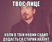 твоє лице коли в твій новий скайп додається старий акаунт