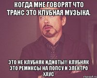 Когда мне говорят что транс это клубная музыка. Это не клубняк идиоты!! КЛУБНЯК ЭТО РЕМИКСЫ НА ПОПСУ И ЭЛЕКТРО ХАУС