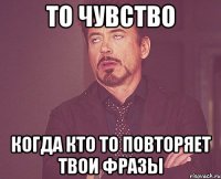 то чувство когда кто то повторяет твои фразы