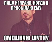 лицо Игяраня, когда я присылаю ему смешную шутку