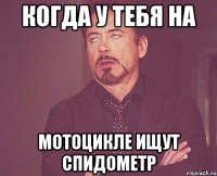 когда у тебя на мотоцикле ищут спидометр