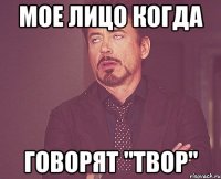 МОЕ ЛИЦО КОГДА ГОВОРЯТ "ТВОР"