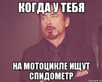 когда у тебя на мотоцикле ищут спидометр