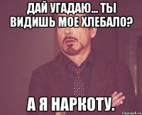 Дай угадаю... Ты видишь мое хлебало? А я наркоту.