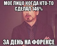 Моё лицо когда кто-то сделал 146% за день на форексе