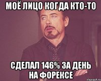 Моё лицо когда кто-то сделал 146% за день на форексе