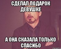 Сделал подарок девушке А она сказала только спасибо