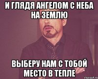 И глядя ангелом с неба на землю Выберу нам с тобой место в тепле