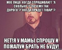 Мое лицо, когда спрашивают "а сколько"?"Почему так дорого"?"когда придет товар"? Нет!Я у мамы спрошу и пожалуй брать не буду!