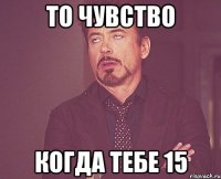 То чувство Когда тебе 15