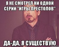 Я не смотрел ни одной серии "Игры престолов" Да-да, я существую