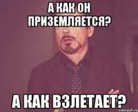 а как он приземляется? а как взлетает?