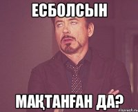 Есболсын Мақтанған да?