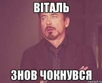 ВІТАЛЬ ЗНОВ ЧОКНУВСЯ