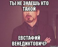 Ты не знаешь кто такой Евстафий Венедиктович?