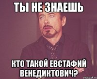 Ты не знаешь кто такой Евстафий Венедиктович?