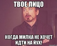 Твое лицо когда милка не хочет идти на йух!