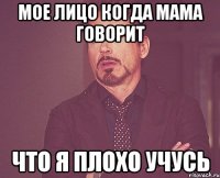 Мое лицо когда мама говорит что я плохо учусь