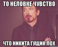 то неловке чувство что никита гущик лох