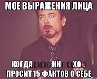 Мое выражения лица когда ღʁɐннǝʎхОღ просит 15 фактов о себе