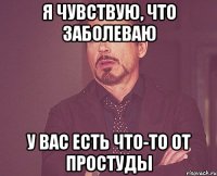 Я чувствую, что заболеваю У вас есть что-то от простуды