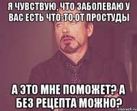 Я чувствую, что заболеваю У вас есть что-то от простуды А это мне поможет? А без рецепта можно?