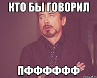 кто бы говорил Пфффффф