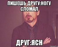 пишешь другу:ногу сломал друг:ясн