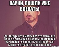 ПАРНИ, ПОШЛИ УЖЕ ВОЕВАТЬ! Да, погоди. Вот смотри, вот это ручка, я ее за 5оо с рук тащил с Москвы, внутрянку 3 гир ставил - А я новый броник взял - А я берцы - А я гранаты делал из белок