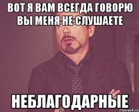 Вот я вам всегда говорю вы меня не слушаете неблагодарные