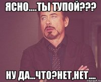 ясно....Ты тупой??? Ну да...Что?Нет,нет....