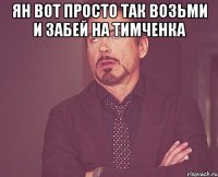 Ян вот просто так возьми и забей на Тимченка 