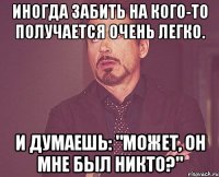 Иногда забить на кого-то получается очень легко. И думаешь: "Может, он мне был никто?"