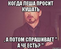 Когда Леша просит кушать , а потом спрашивает " а че есть? "