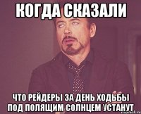 Когда сказали Что рейдеры за день ходьбы под полящим солнцем устанут