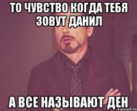 То чувство когда тебя зовут Данил А все называют Ден