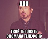 Аня твой ты опять сломала телефон?