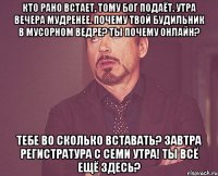 Кто рано встает, тому Бог подаёт. Утра вечера мудренее. Почему твой будильник в мусорном ведре? Ты почему онлайн? Тебе во сколько вставать? Завтра регистратура с семи утра! Ты всё ещё здесь?