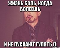 Жизнь боль, когда болеешь И не пускают гулять ((