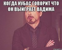 Когда нубас говорит что он выйграет Вадима 