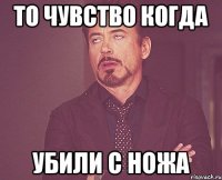 ТО ЧУВСТВО КОГДА УБИЛИ С НОЖА