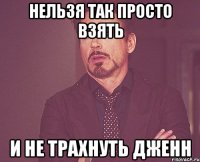 Нельзя так просто взять и не трахнуть Дженн