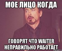 мое лицо когда говорят что waiter неправильно работает