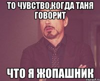 То чувство,когда Таня говорит Что я жопашник