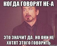 Когда говорят НЕ-А Это значит да , но они не хотят этого говорить